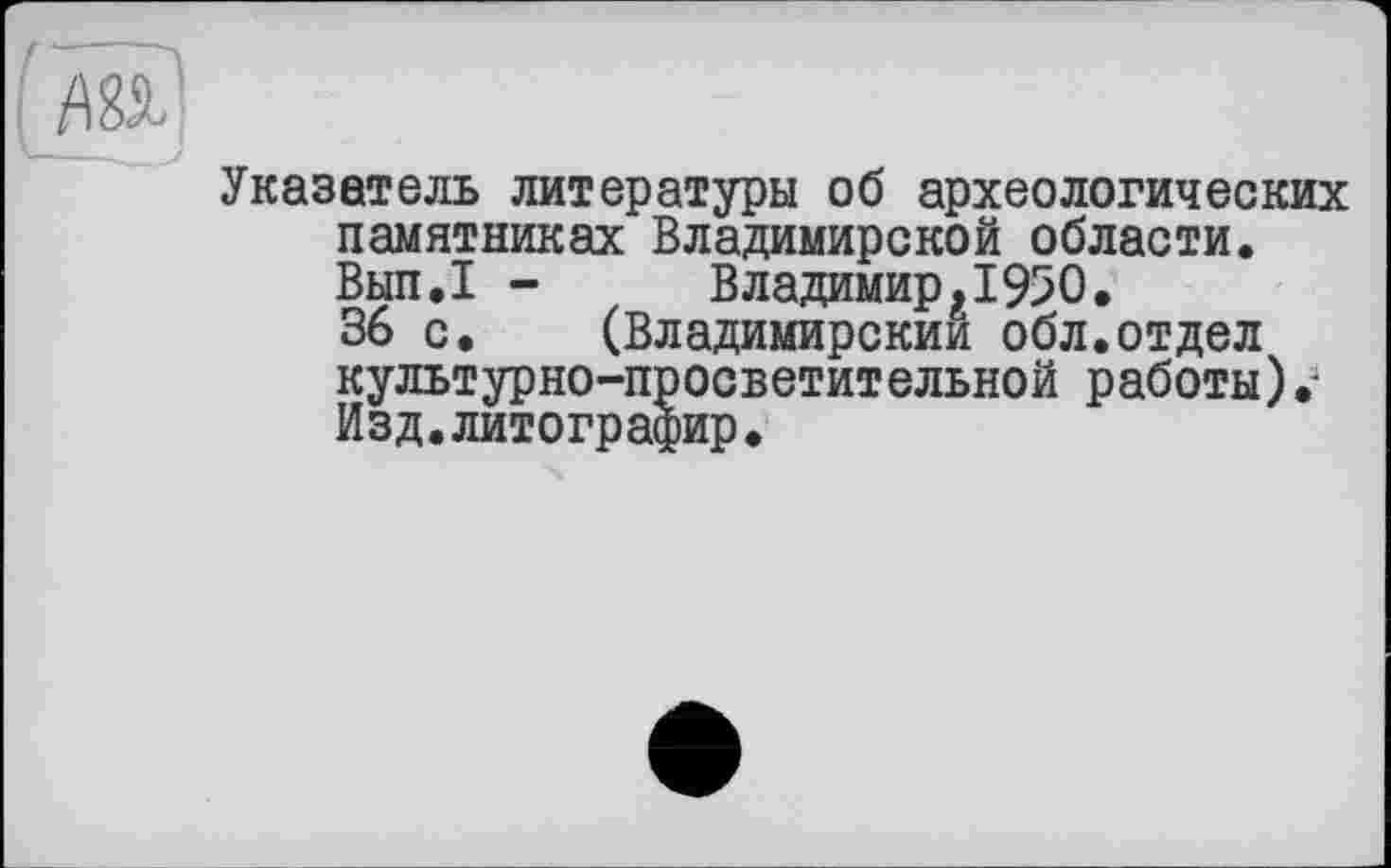 ﻿Указатель литературы об археологических памятниках Владимирской области. Вып.1 - Владимир.1950.
36 с. (Владимирским обл.отдел культурно-просветительной работы) Изд.литографир.